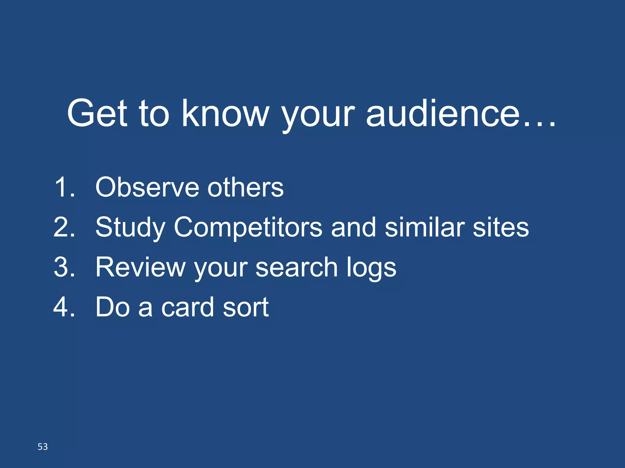 Get to know your audience…
     1.   Observe others
     2.   Study Competitors and similar sites
     3.   Review your search logs
     4.   Do a card sort



53
 