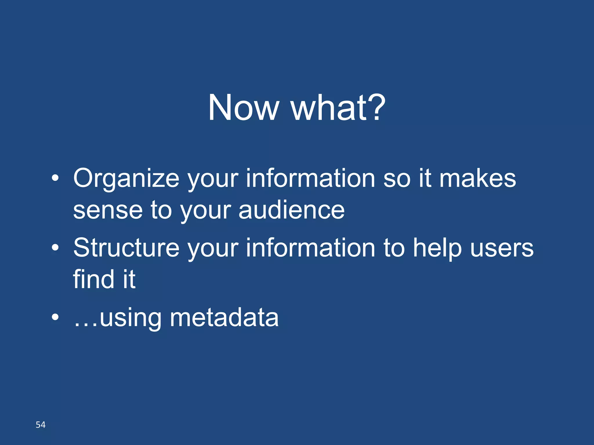 Now what?
     • Organize your information so it makes
       sense to your audience
     • Structure your information to help users
       find it
     • …using metadata


54
 