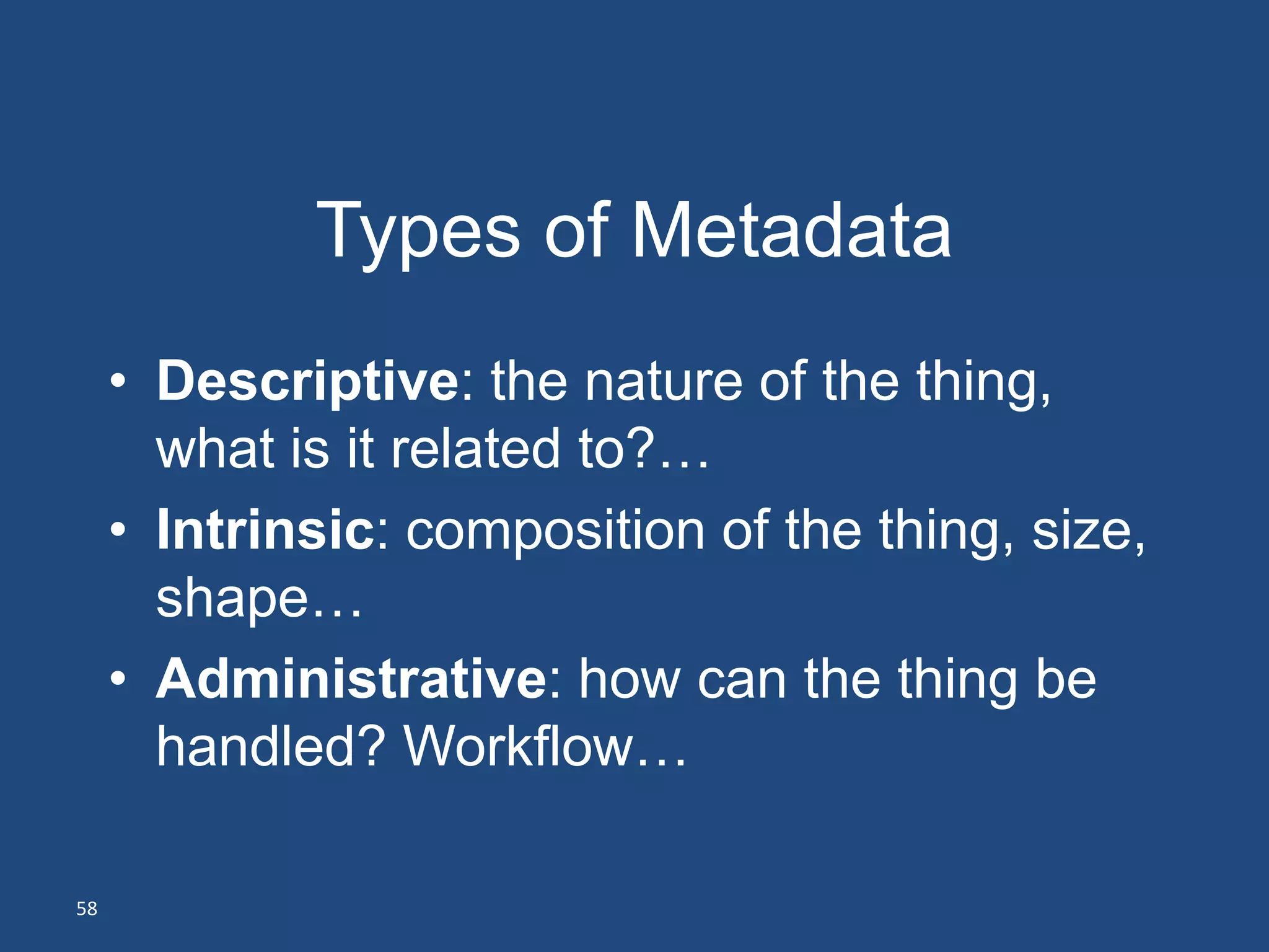 Types of Metadata
     • Descriptive: the nature of the thing,
       what is it related to?…
     • Intrinsic: composition of the thing, size,
       shape…
     • Administrative: how can the thing be
       handled? Workflow…

58
 