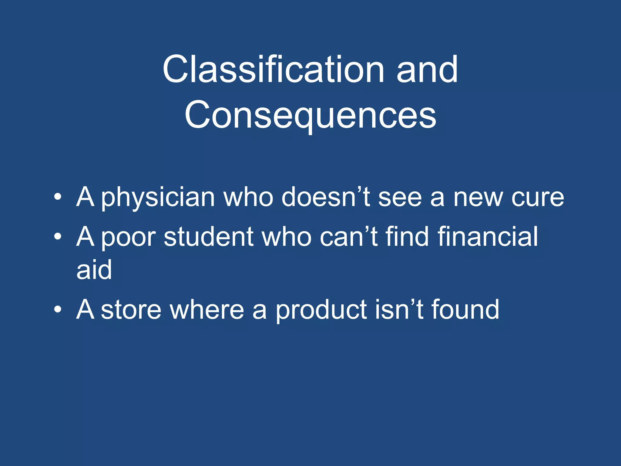 Classification and
         Consequences

• A physician who doesn’t see a new cure
• A poor student who can’t find financial
  aid
• A store where a product isn’t found
 
