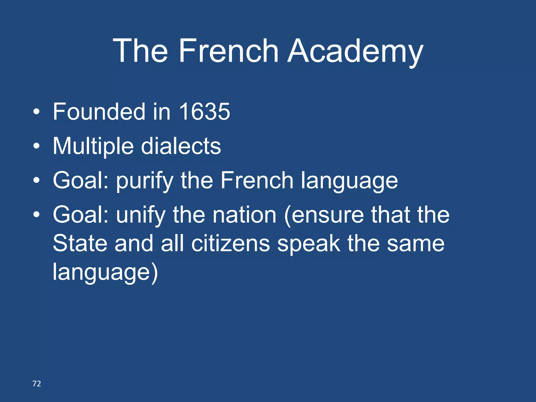 The French Academy
•    Founded in 1635
•    Multiple dialects
•    Goal: purify the French language
•    Goal: unify the nation (ensure that the
     State and all citizens speak the same
     language)



72
 