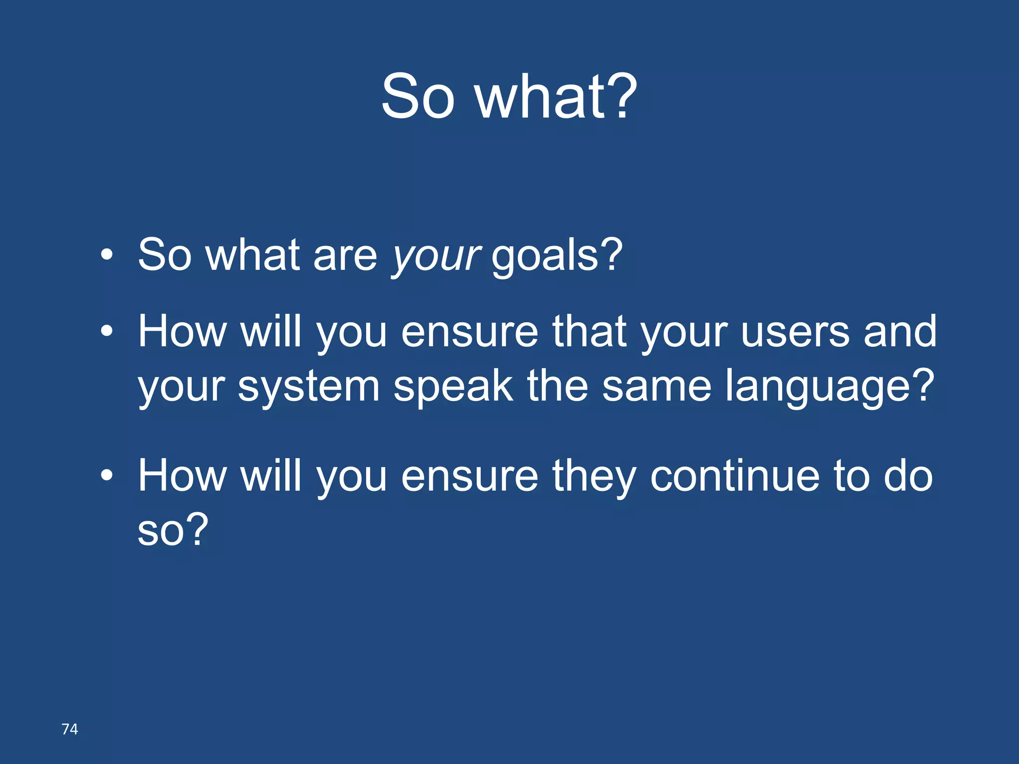So what?

     • So what are your goals?
     • How will you ensure that your users and
       your system speak the same language?
     • How will you ensure they continue to do
       so?



74
 