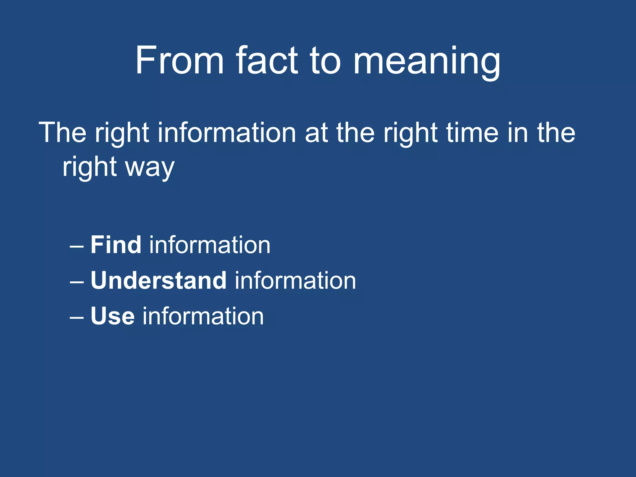 From fact to meaning
The right information at the right time in the
 right way

  – Find information
  – Understand information
  – Use information
 