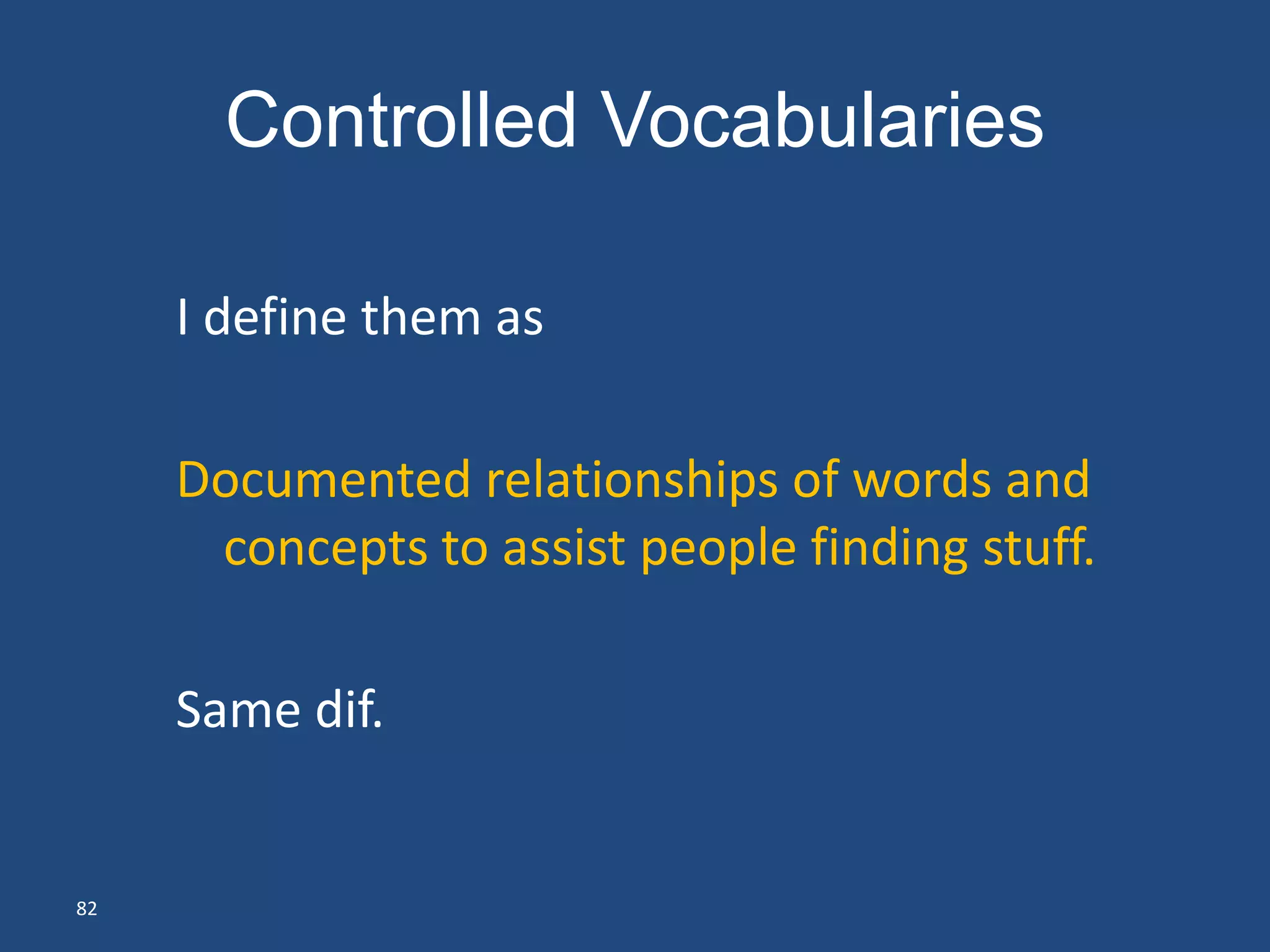 Controlled Vocabularies

     I define them as

     Documented relationships of words and
      concepts to assist people finding stuff.

     Same dif.


82
 