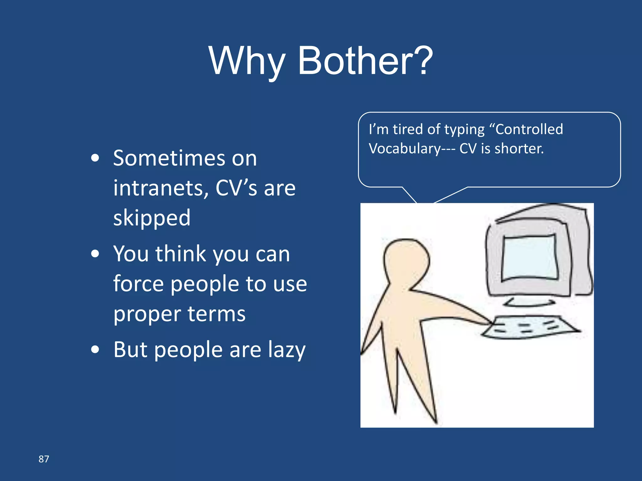 Why Bother?
                             I’m tired of typing “Controlled
                             Vocabulary--- CV is shorter.
     • Sometimes on
       intranets, CV’s are
       skipped
     • You think you can
       force people to use
       proper terms
     • But people are lazy



87
 