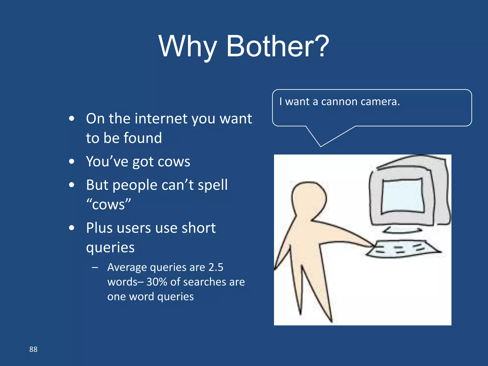 Why Bother?
                                       I want a cannon camera.
     • On the internet you want
       to be found
     • You’ve got cows
     • But people can’t spell
       “cows”
     • Plus users use short
       queries
        – Average queries are 2.5
          words– 30% of searches are
          one word queries



88
 