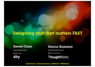 Designing stuff that matters FAST


Eewei Chen                            Darius Kumana
www.eewei.com                         www.kumana.co.uk

@ultraman                             @dariuskumana




            @ultraman / @dariuskumana / @UXBristol / #UXBristol
 