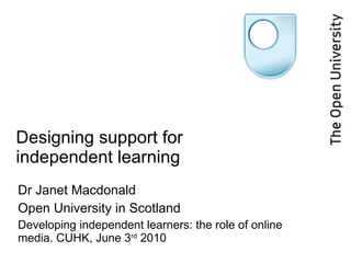 Designing support for independent learning Dr Janet Macdonald Open University in Scotland Developing independent learners: the role of online media. CUHK, June 3 rd  2010 