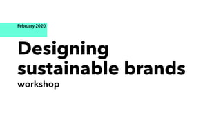 February 2020
Designing
sustainable brands
workshop
 