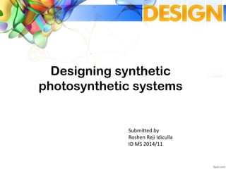 Designing synthetic
photosynthetic systems
Submitted by
Roshen Reji Idiculla
ID MS 2014/11
 