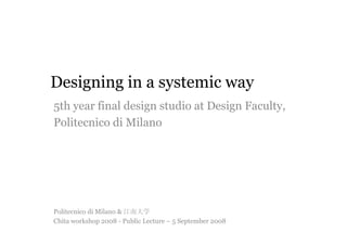 Designing in a systemic way
5th year final design studio at Design Faculty,
Politecnico di Milano




Politecnico di Milano & 江南大学
Chita workshop 2008 - Public Lecture – 5 September 2008
 