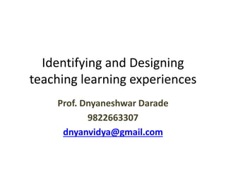 Identifying and Designing
teaching learning experiences
Prof. Dnyaneshwar Darade
9822663307
dnyanvidya@gmail.com
 