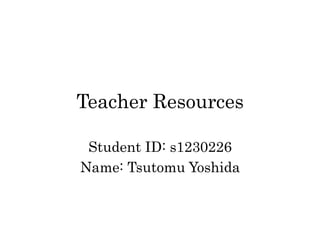 Teacher Resources	
Student ID: s1230226
Name: Tsutomu Yoshida	
 