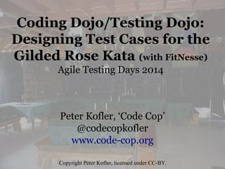Coding Dojo/Testing Dojo:
Designing Test Cases for the
Gilded Rose Kata (with FitNesse)
Agile Testing Days 2014
Peter Kofler, ‘Code Cop’
@codecopkofler
www.code-cop.org
Copyright Peter Kofler, licensed under CC-BY.
 