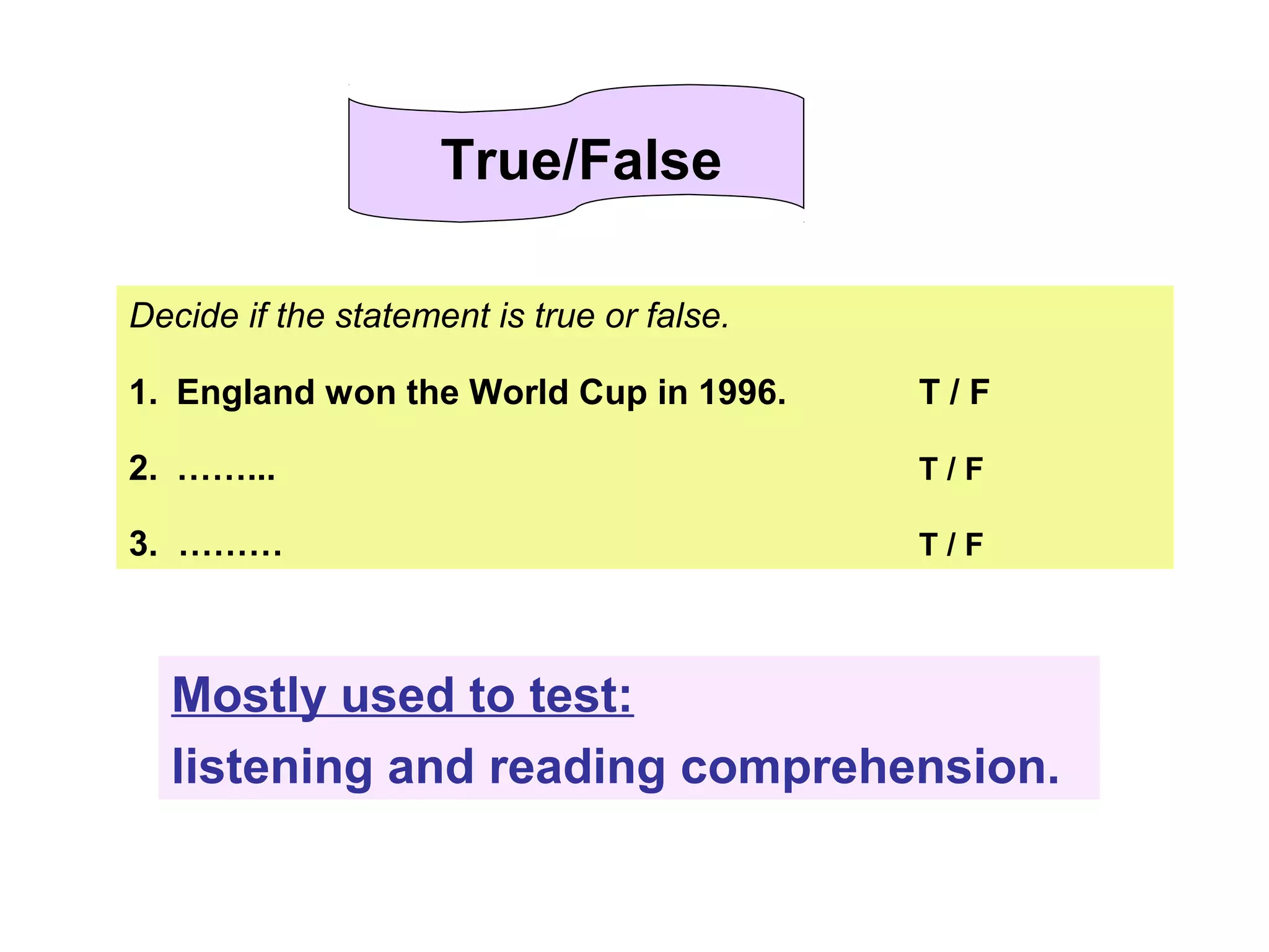 Decide if the statement is true or false.
1. England won the World Cup in 1996. T / F
2. ……... T / F
3. ……… T / F
Mostly used to test:
listening and reading comprehension.
True/False
 