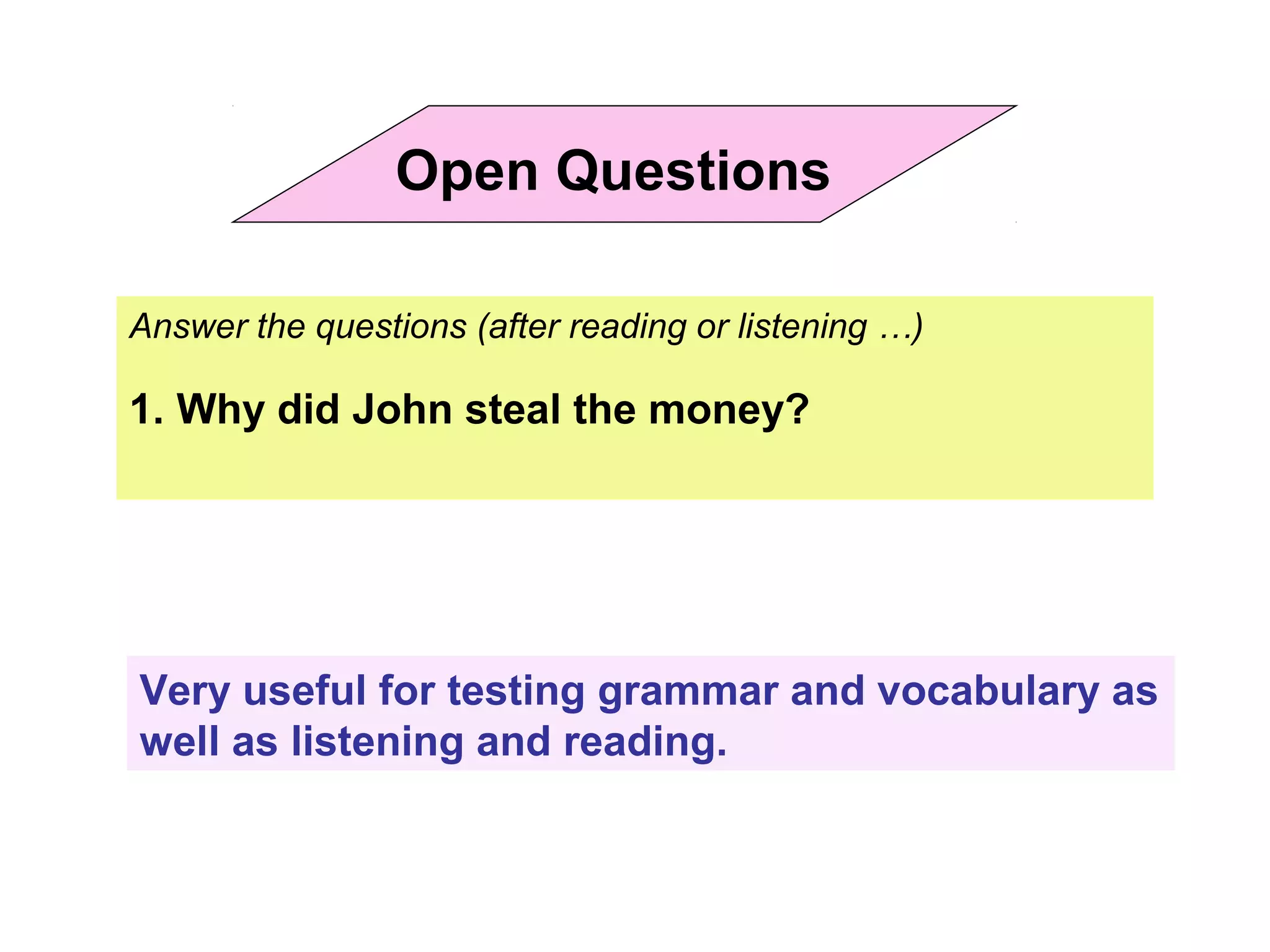Answer the questions (after reading or listening …)
1. Why did John steal the money?
Very useful for testing grammar and vocabulary as
well as listening and reading.
Open Questions
 
