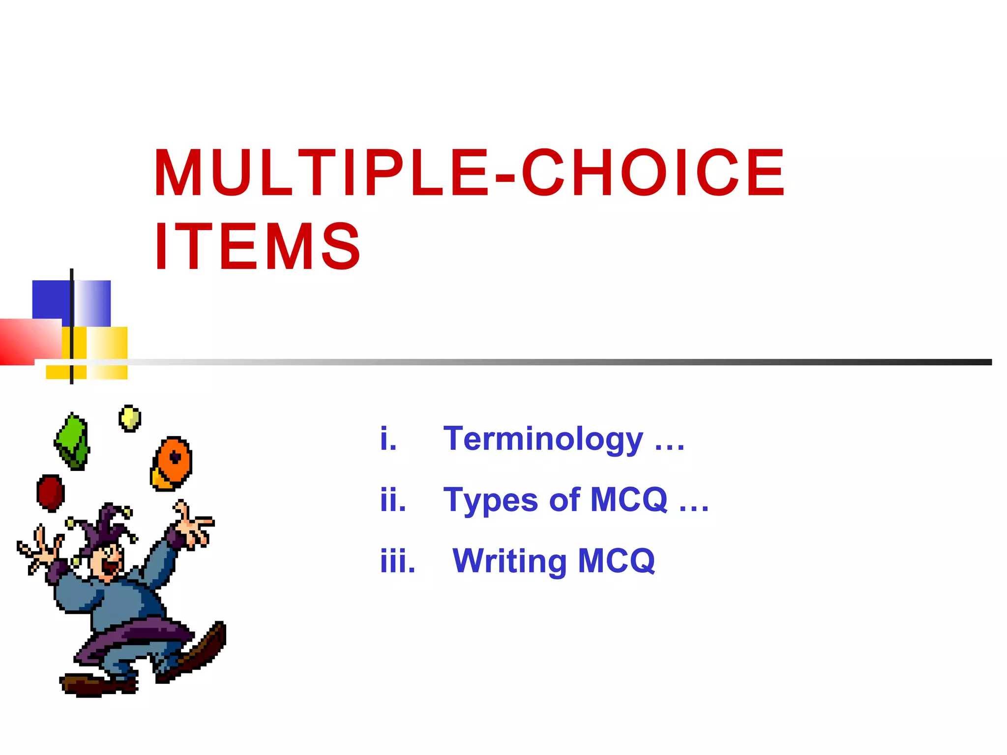 MULTIPLE-CHOICE
ITEMS
i. Terminology …
ii. Types of MCQ …
iii. Writing MCQ
 