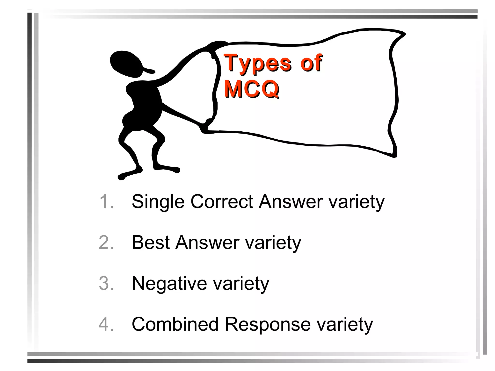 1. Single Correct Answer variety
2. Best Answer variety
3. Negative variety
4. Combined Response variety
Types ofTypes of
MMCQCQ
 