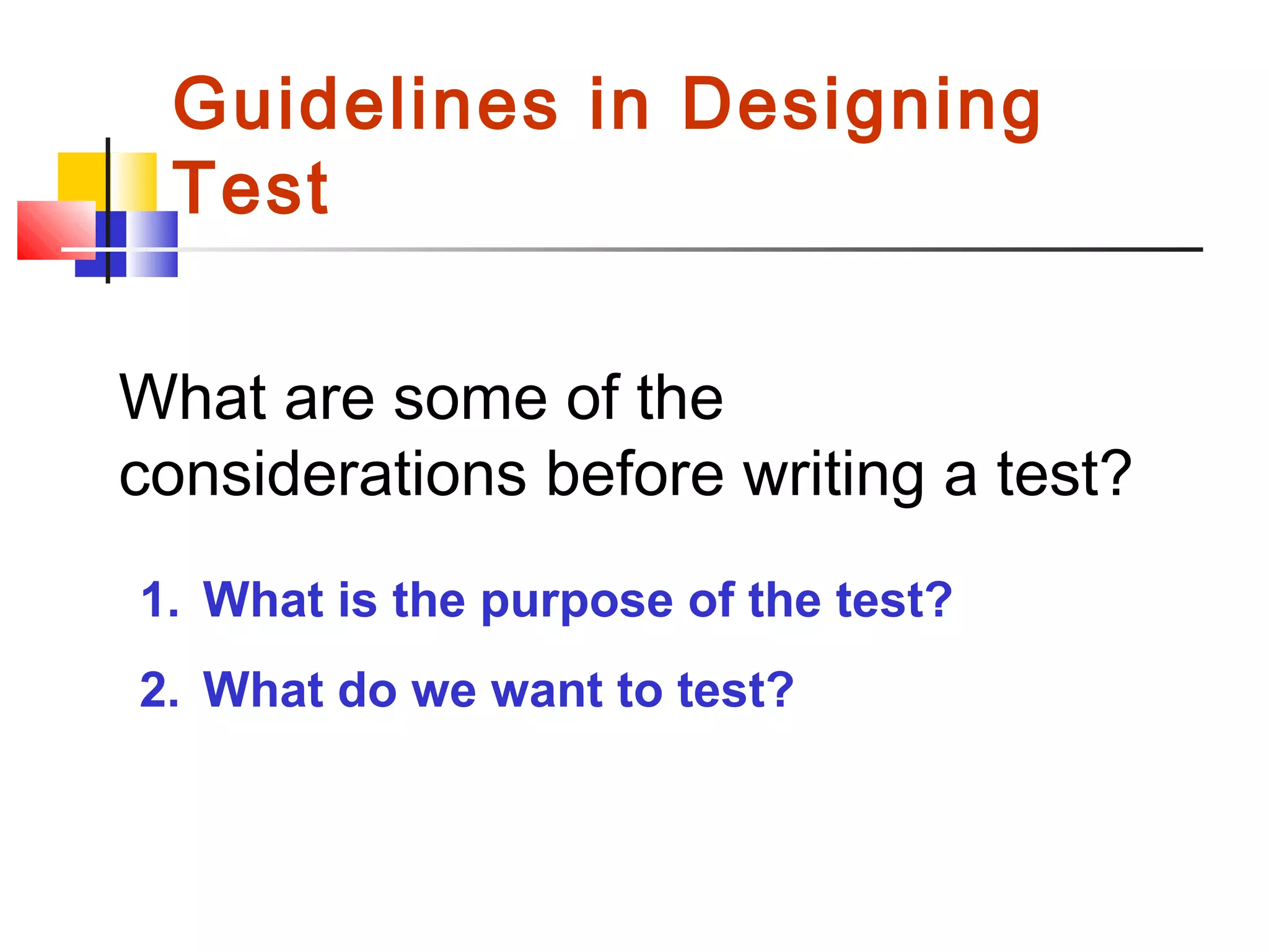 Guidelines in Designing
Test
What are some of the
considerations before writing a test?
1. What is the purpose of the test?
2. What do we want to test?
 