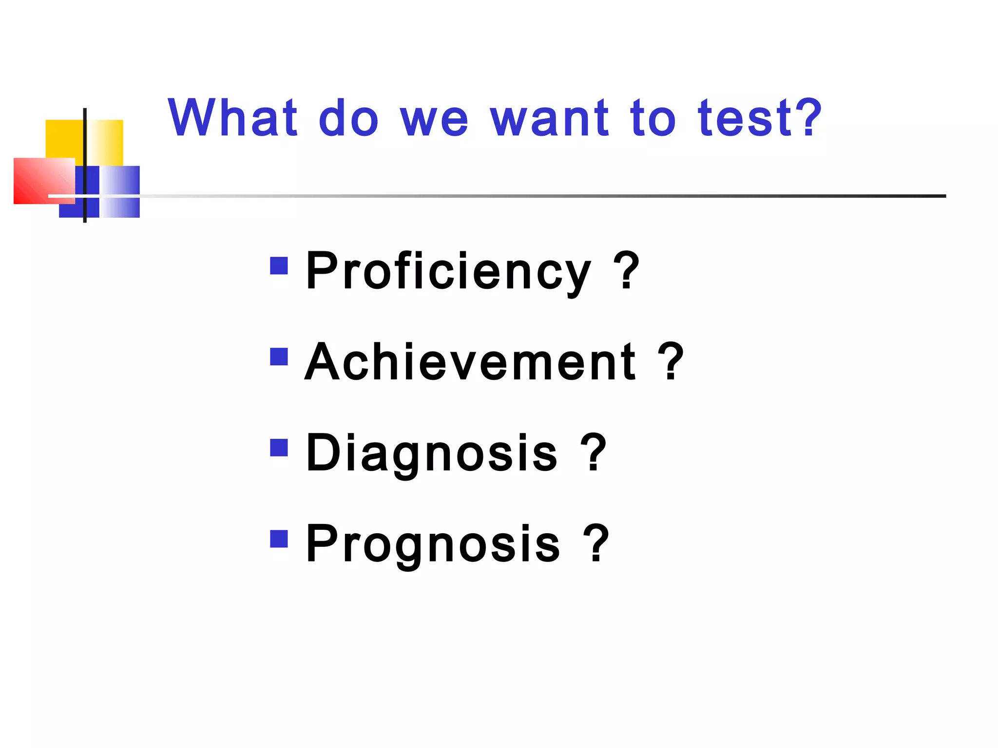 What do we want to test?
 Proficiency ?
 Achievement ?
 Diagnosis ?
 Prognosis ?
 