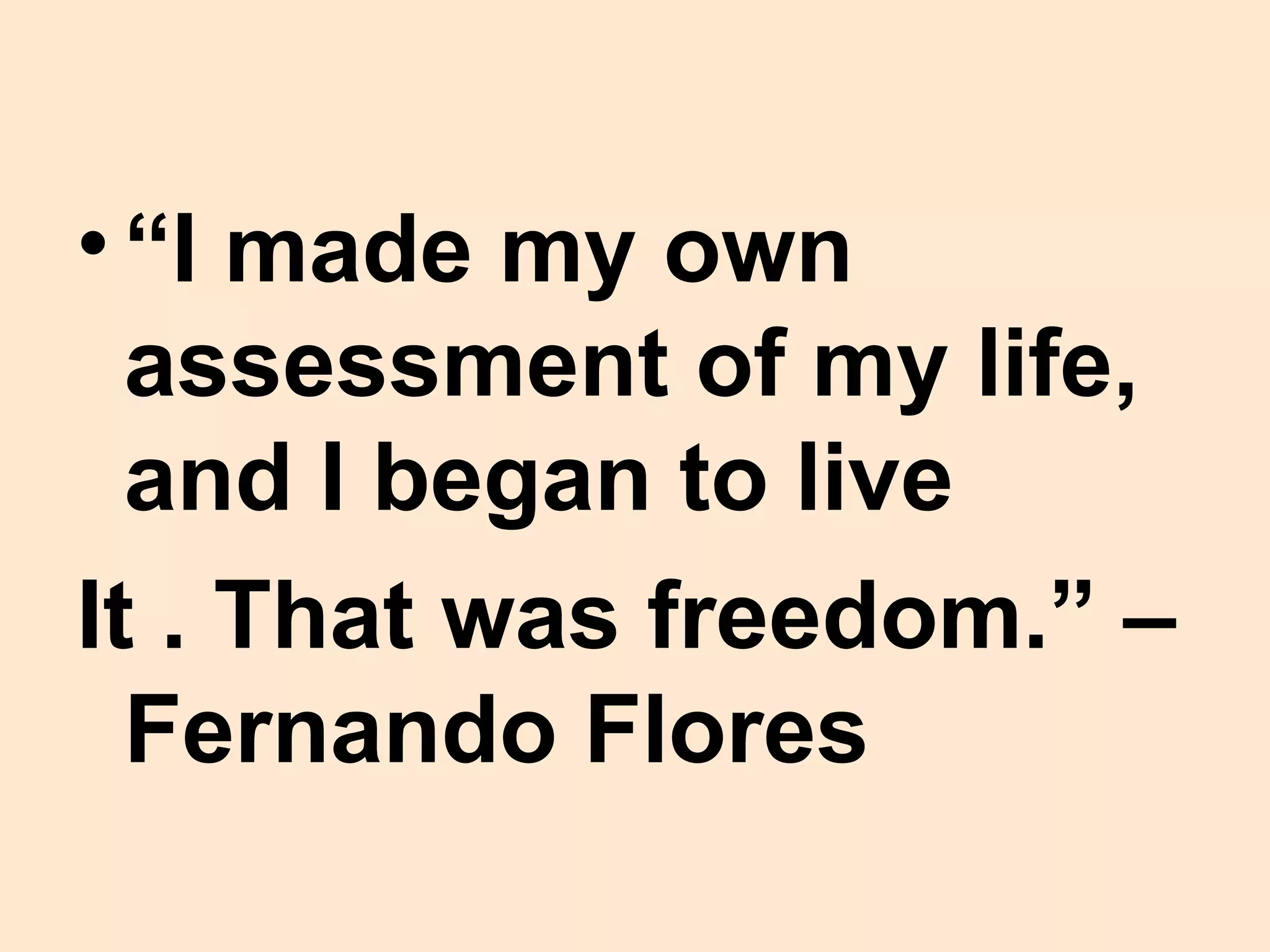 •“I made my own
assessment of my life,
and I began to live
It . That was freedom.” –
Fernando Flores
 
