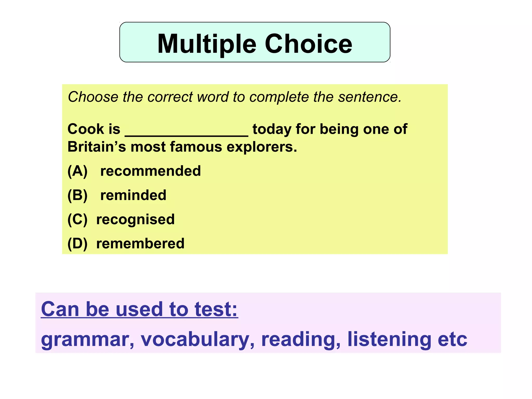 Multiple Choice
Choose the correct word to complete the sentence.
Cook is _______________ today for being one of
Britain’s most famous explorers.
(A) recommended
(B) reminded
(C) recognised
(D) remembered
Can be used to test:
grammar, vocabulary, reading, listening etc
 