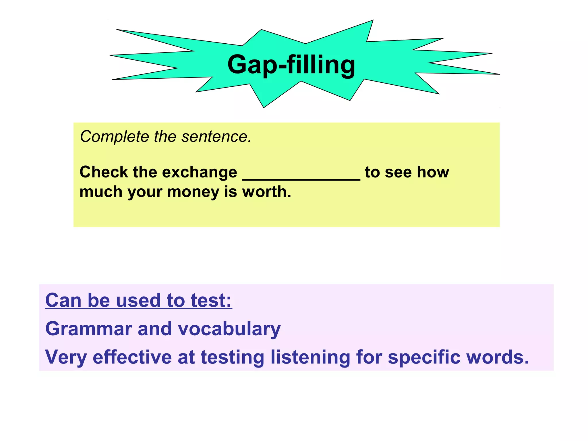 Complete the sentence.
Check the exchange _____________ to see how
much your money is worth.
Can be used to test:
Grammar and vocabulary
Very effective at testing listening for specific words.
Gap-filling
 