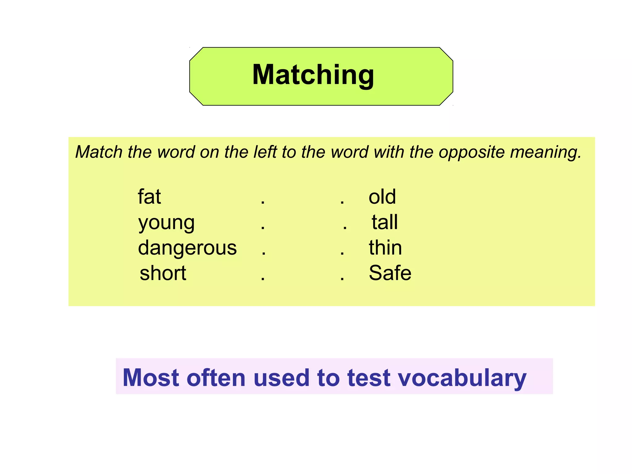 Match the word on the left to the word with the opposite meaning.
fat . . old
young . . tall
dangerous . . thin
short . . Safe
Most often used to test vocabulary
Matching
 