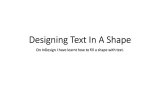Designing Text In A Shape
On InDesign I have learnt how to fill a shape with text.
 