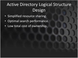 Active Directory Logical Structure
Design
• Simplified resource sharing.
• Optimal search performance.
• Low total cost of ownership.
 