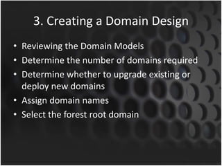 3. Creating a Domain Design
• Reviewing the Domain Models
• Determine the number of domains required
• Determine whether to upgrade existing or
deploy new domains
• Assign domain names
• Select the forest root domain
 