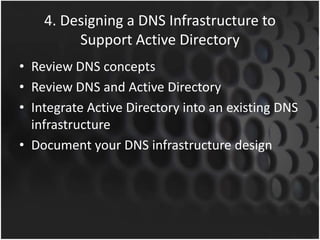 4. Designing a DNS Infrastructure to
Support Active Directory
• Review DNS concepts
• Review DNS and Active Directory
• Integrate Active Directory into an existing DNS
infrastructure
• Document your DNS infrastructure design
 