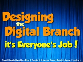 Designing
  the
Digital Branch
   it’s Everyone’s Job!
Gina Millsap & David Lee King | Topeka & Shawnee County Public Library | tscpl.org
 