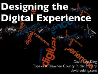 Designing the
Digital Experience



                             David Lee King
      Topeka & Shawnee County Public Library
                           davidleeking.com
 