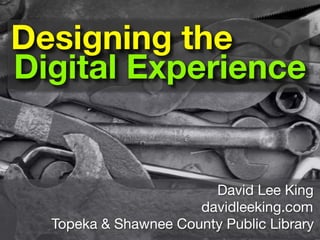 Designing the
Digital Experience


                        David Lee King
                      davidleeking.com
  Topeka & Shawnee County Public Library
 