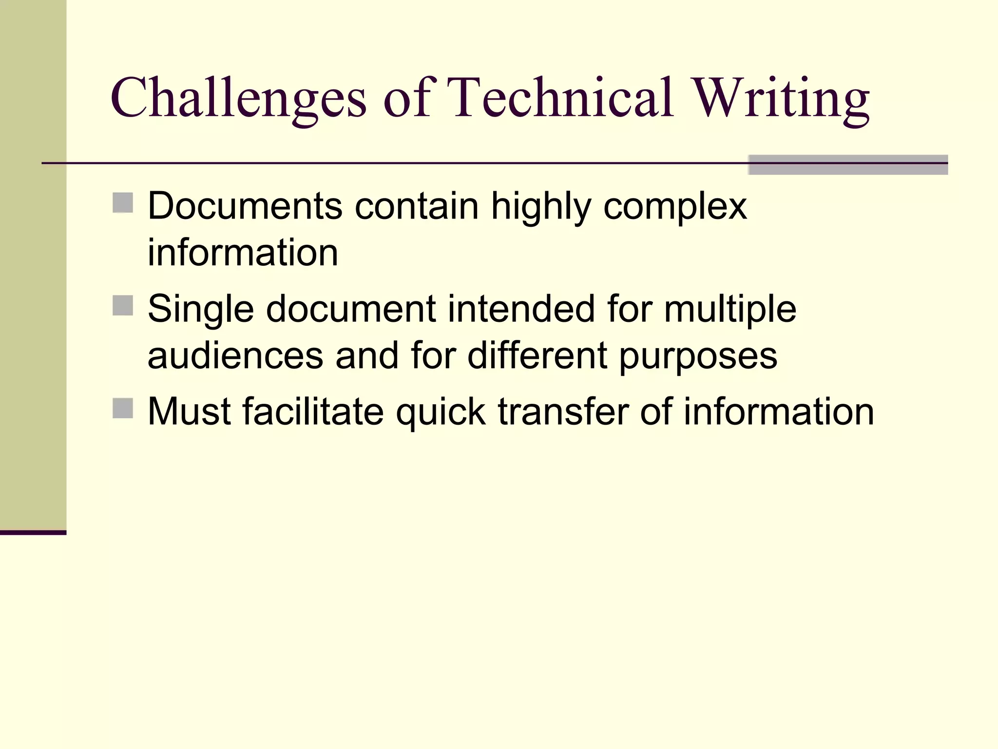 Challenges of Technical Writing Documents contain highly complex information Single document intended for multiple audiences and for different purposes Must facilitate quick transfer of information 