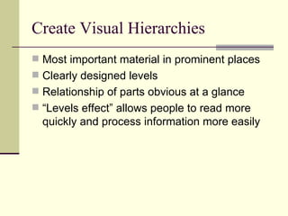 Create Visual Hierarchies Most important material in prominent places Clearly designed levels Relationship of parts obvious at a glance “Levels effect” allows people to read more quickly and process information more easily 