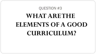QUESTION #3
WHAT ARETHE
ELEMENTS OF A GOOD
CURRICULUM?
 
