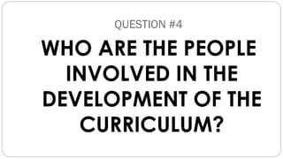 QUESTION #4
WHO ARE THE PEOPLE
INVOLVED IN THE
DEVELOPMENT OF THE
CURRICULUM?
 