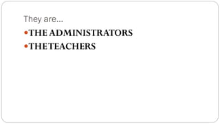 They are…
THE ADMINISTRATORS
THETEACHERS
 