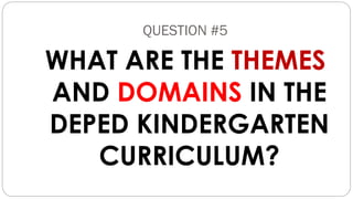 QUESTION #5
WHAT ARE THE THEMES
AND DOMAINS IN THE
DEPED KINDERGARTEN
CURRICULUM?
 