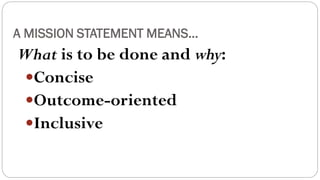 A MISSION STATEMENT MEANS…
What is to be done and why:
Concise
Outcome-oriented
Inclusive
 