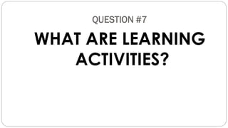 QUESTION #7
WHAT ARE LEARNING
ACTIVITIES?
 
