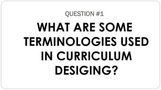 QUESTION #1
WHAT ARE SOME
TERMINOLOGIES USED
IN CURRICULUM
DESIGING?
 