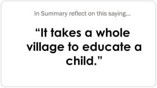 In Summary reflect on this saying…
“It takes a whole
village to educate a
child.”
 
