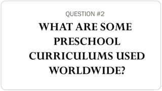 QUESTION #2
WHAT ARE SOME
PRESCHOOL
CURRICULUMS USED
WORLDWIDE?
 