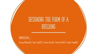 Designing the Form of a
Building
SUBMITTED BY: -
Shivang Madaan(42), Rajvir Singh(51), Gurleen Kaur(67), Snehael Goel(72), Sarthak Singla(82)
 