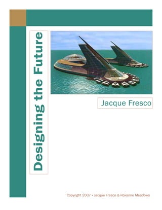 Designing the Future



                                           Jacque Fresco




                       Copyright 2007 ▪ Jacque Fresco & Roxanne Meadows
 