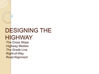 DESIGNING THE
HIGHWAY
•The Cross Slope
•Highway Median
•The Grade Line
•Right-of-Way
•Road Alignment
 