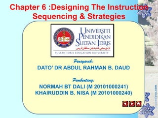 Chapter 6 :Designing The Instruction Sequencing & Strategies Pensyarah: DATO’ DR ABDUL RAHMAN B. DAUD Pembentang: NORMAH BT DALI (M 20101000241) KHAIRUDDIN B. NISA (M 20101000240) 